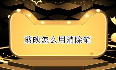剪映怎么用消除笔 剪映怎么擦掉多余的