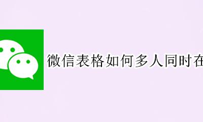 微信多人在线编辑同一表格 微信表格如何多人同时在线编辑