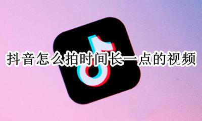 抖音怎么拍时间长一点的视频 怎么把抖音视频拍的时间长一点