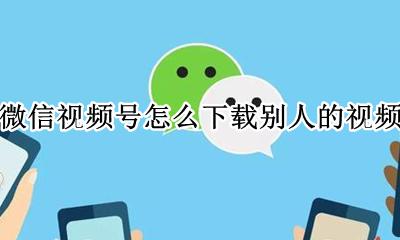 微信视频号怎么下载别人的视频 怎么把微信视频号的视频下载下来