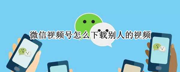 微信视频号怎么下载别人的视频