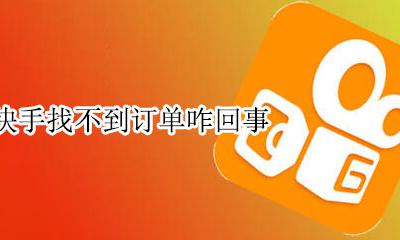 快手里订单找不到了 快手找不到订单咋回事