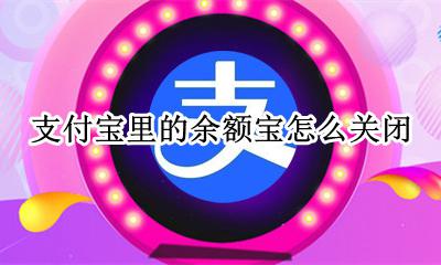 支付宝里的余额宝怎么关闭 怎样关闭支付宝里的余额宝