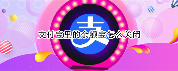 支付宝里的余额宝怎么关闭
