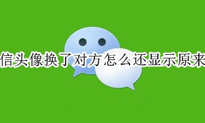 微信头像换了对方怎么还显示原来的 微信头像已经换了为什么还显示之前头像
