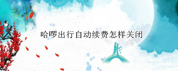 哈啰出行自动续费怎样关闭
