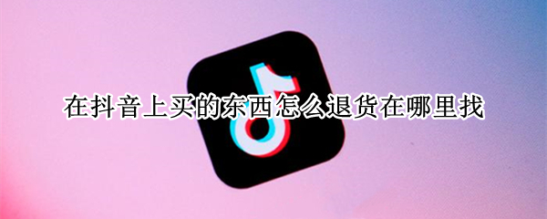 在抖音上买的东西怎么退货在哪里找