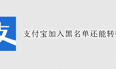 支付宝被添加黑名单不能转账 支付宝加入黑名单还能转账吗？