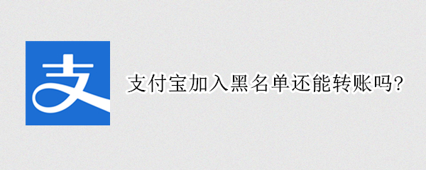 支付宝加入黑名单还能转账吗?