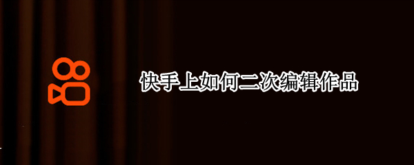 快手上如何二次编辑作品