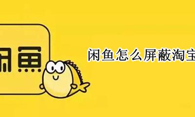 闲鱼怎么屏蔽淘宝好友 闲鱼怎么屏蔽淘宝商家