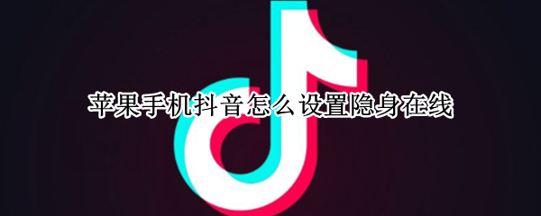 苹果手机抖音怎么设置隐身在线