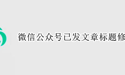 已发布公众号标题怎么修改 微信公众号已发文章标题修改