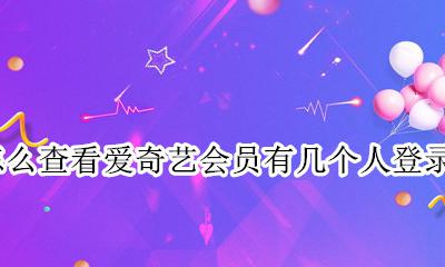 怎么查看爱奇艺会员登陆几个人 怎么查看爱奇艺会员有几个人登录了