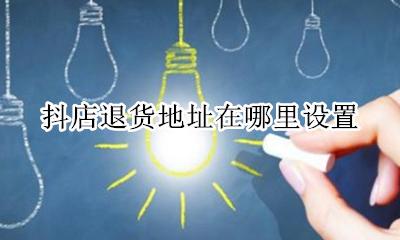抖店退货地址在哪里设置 抖音小店商家退货地址怎么设置