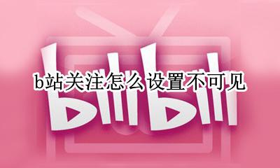 b站关注怎么设置不可见 哔哩哔哩怎么设置关注不可见