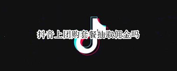 抖音上团购套餐抽取佣金吗