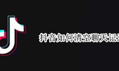 抖音如何清空聊天记录 抖音清空聊天记录怎么弄
