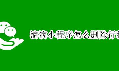 滴滴小程序怎么删除行程记录 微信小程序滴滴出行怎么删除记录