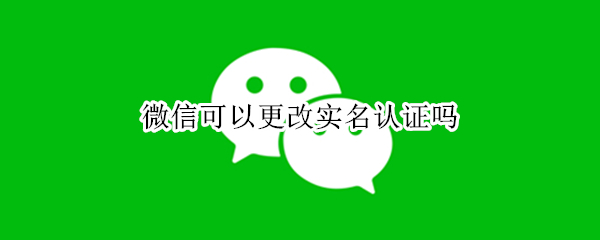 微信可以更改实名认证吗