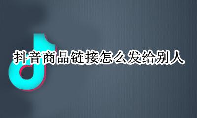 抖音商品链接怎么发给别人 抖音怎么添加别人的商品链接