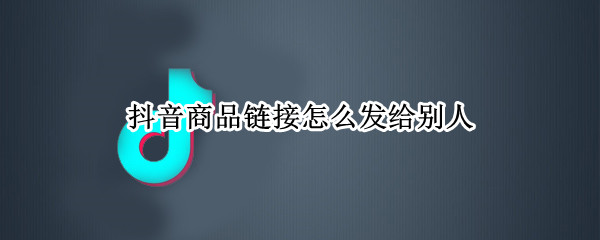 抖音商品链接怎么发给别人