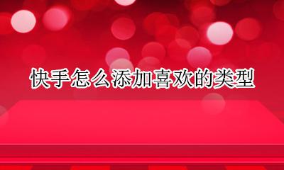 快手怎么添加喜欢的类型 快手极速版怎么设置自己喜欢的类型