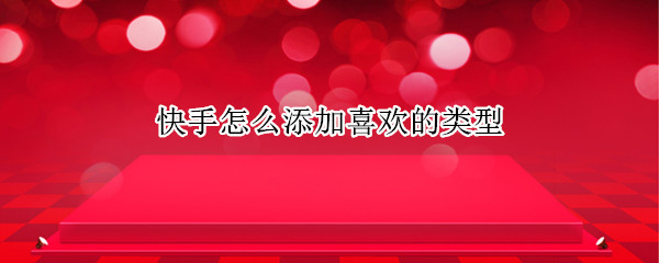 快手怎么添加喜欢的类型