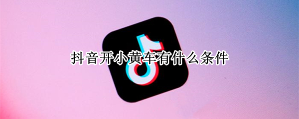 抖音开小黄车有什么条件