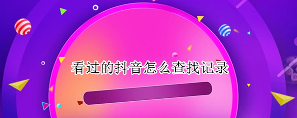 看过的抖音怎么查找记录