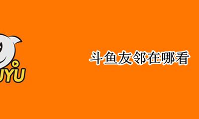 斗鱼在哪能看 斗鱼友邻在哪看