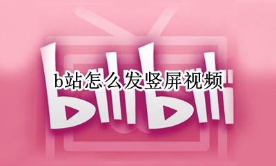 b站怎么发竖屏视频 b站如何发竖屏视频