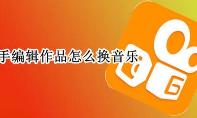 快手编辑作品怎么换音乐 快手作品可以修改音乐吗
