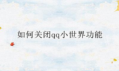 qq小世界怎么关掉 如何关闭qq小世界功能