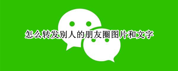 怎么转发别人的朋友圈图片和文字