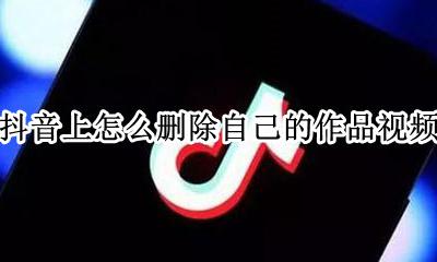 抖音上怎么删除自己的作品视频 抖音怎么删除自己的作品视频教程