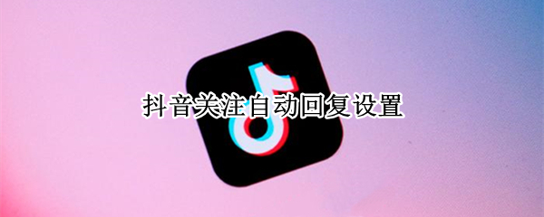 抖音关注自动回复设置