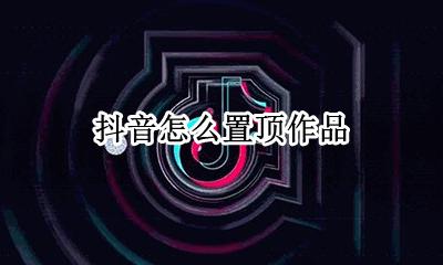 抖音怎么置顶作品 抖音怎样置顶作品