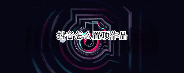 抖音怎么置顶作品