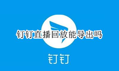 钉钉直播回放能导出吗 钉钉直播回放怎么保存到钉盘