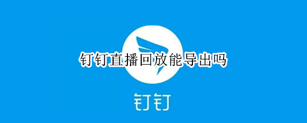 钉钉直播回放能导出吗
