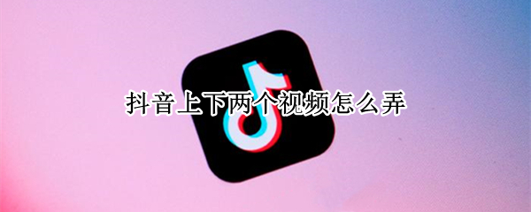 抖音上下两个视频怎么弄