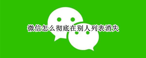 微信怎么彻底在别人列表消失
