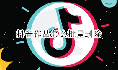 抖音作品怎么批量删除 抖音自己作品怎么删除批量