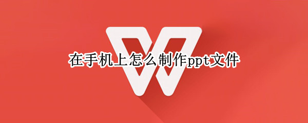 在手机上怎么制作ppt文件