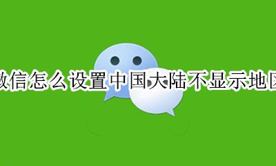 微信怎么设置中国大陆不显示地区 微信如何只显示中国大陆不显示地区