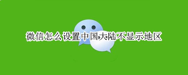 微信怎么设置中国大陆不显示地区