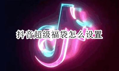 抖音超级福袋怎么设置 抖音福袋如何设置