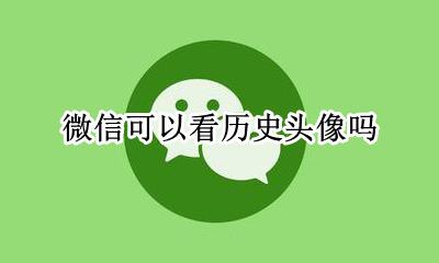 微信可以看历史头像吗 微信可以查看头像历史吗