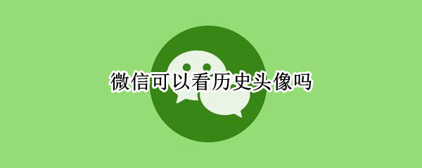 微信可以看历史头像吗